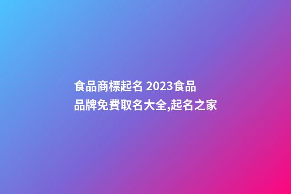 食品商標起名 2023食品品牌免費取名大全,起名之家-第1張-商標起名-玄機派